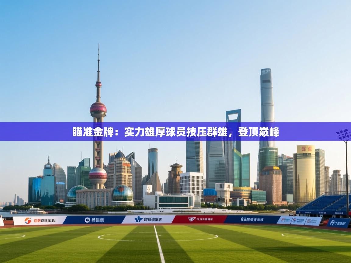 瞄准金牌:实力雄厚球员技压群雄,登顶巅峰 第2张